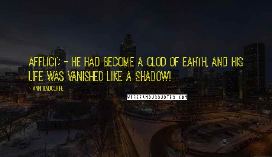 Ann Radcliffe Quotes: afflict; - he had become a clod of earth, and his life was vanished like a shadow!