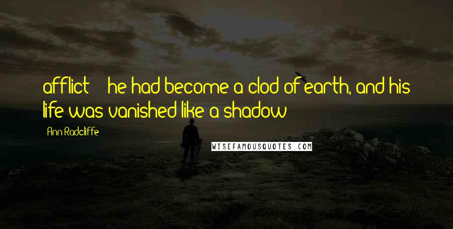 Ann Radcliffe Quotes: afflict; - he had become a clod of earth, and his life was vanished like a shadow!