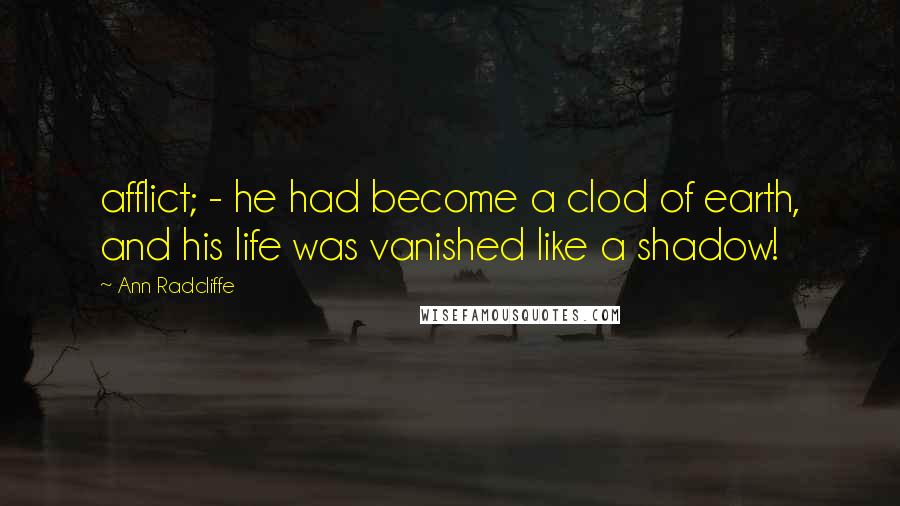 Ann Radcliffe Quotes: afflict; - he had become a clod of earth, and his life was vanished like a shadow!