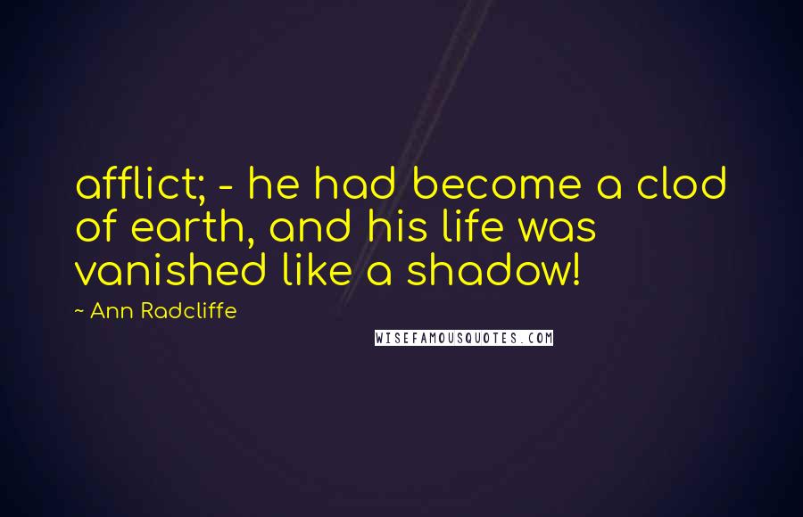 Ann Radcliffe Quotes: afflict; - he had become a clod of earth, and his life was vanished like a shadow!