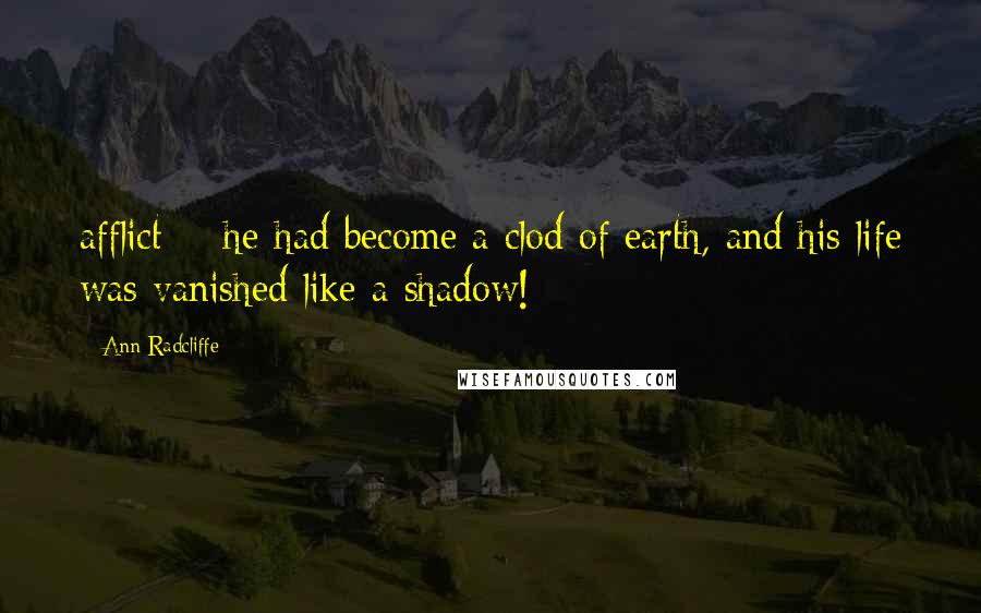 Ann Radcliffe Quotes: afflict; - he had become a clod of earth, and his life was vanished like a shadow!