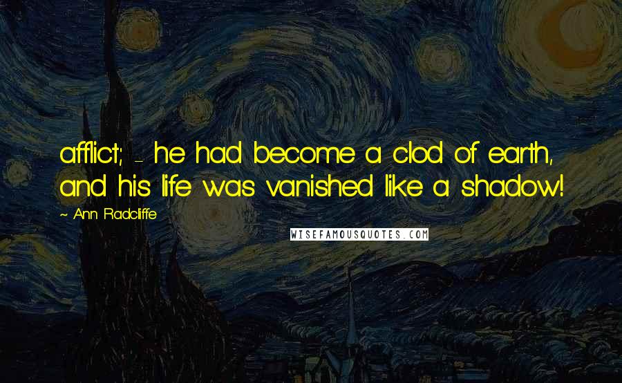 Ann Radcliffe Quotes: afflict; - he had become a clod of earth, and his life was vanished like a shadow!