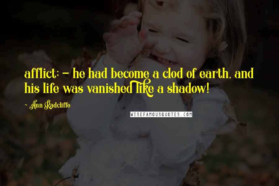 Ann Radcliffe Quotes: afflict; - he had become a clod of earth, and his life was vanished like a shadow!