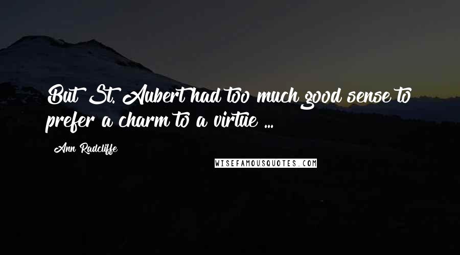 Ann Radcliffe Quotes: But St. Aubert had too much good sense to prefer a charm to a virtue ...