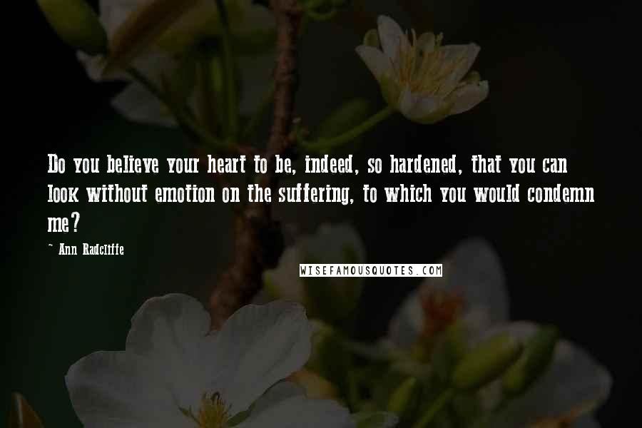 Ann Radcliffe Quotes: Do you believe your heart to be, indeed, so hardened, that you can look without emotion on the suffering, to which you would condemn me?