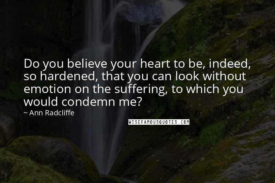 Ann Radcliffe Quotes: Do you believe your heart to be, indeed, so hardened, that you can look without emotion on the suffering, to which you would condemn me?