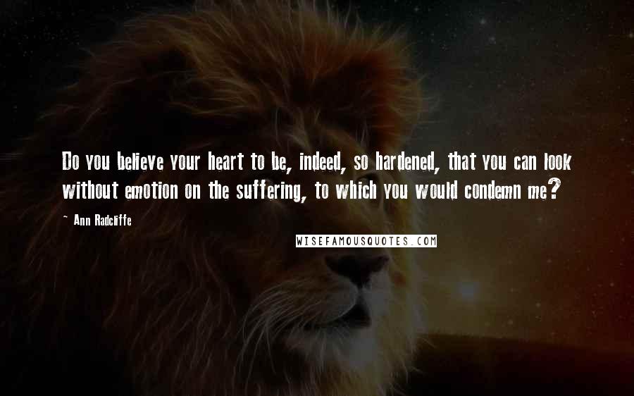 Ann Radcliffe Quotes: Do you believe your heart to be, indeed, so hardened, that you can look without emotion on the suffering, to which you would condemn me?