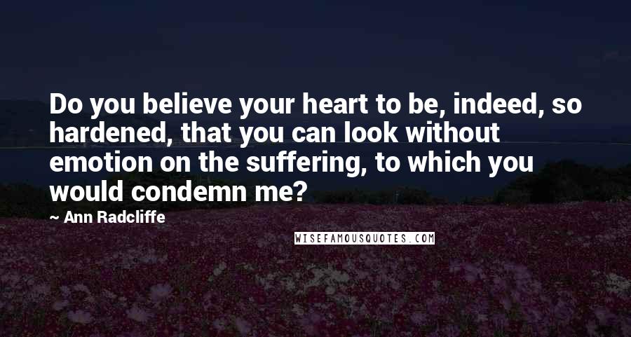 Ann Radcliffe Quotes: Do you believe your heart to be, indeed, so hardened, that you can look without emotion on the suffering, to which you would condemn me?