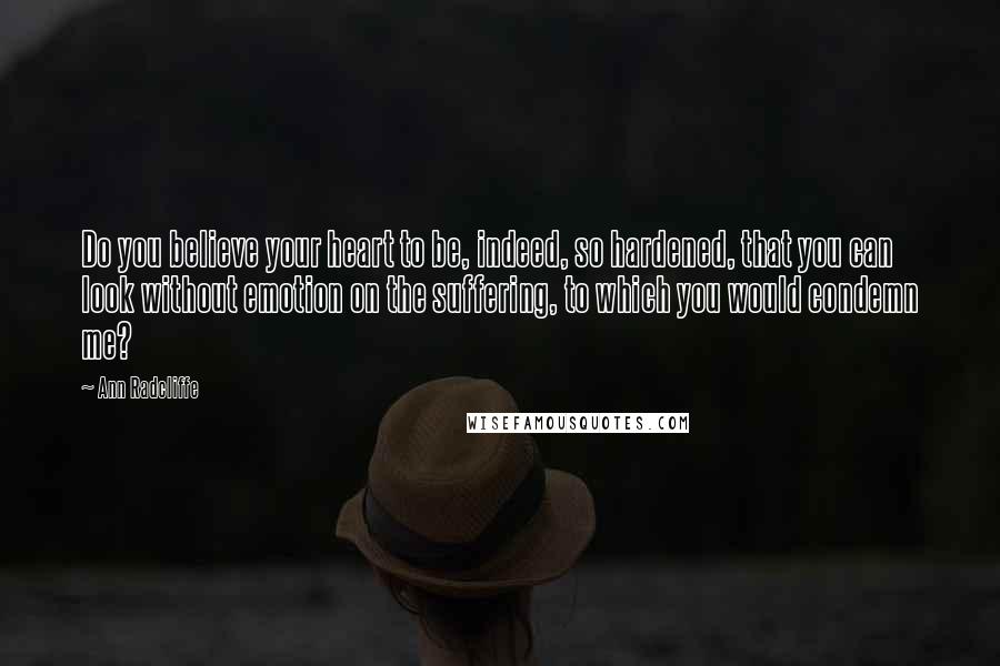 Ann Radcliffe Quotes: Do you believe your heart to be, indeed, so hardened, that you can look without emotion on the suffering, to which you would condemn me?