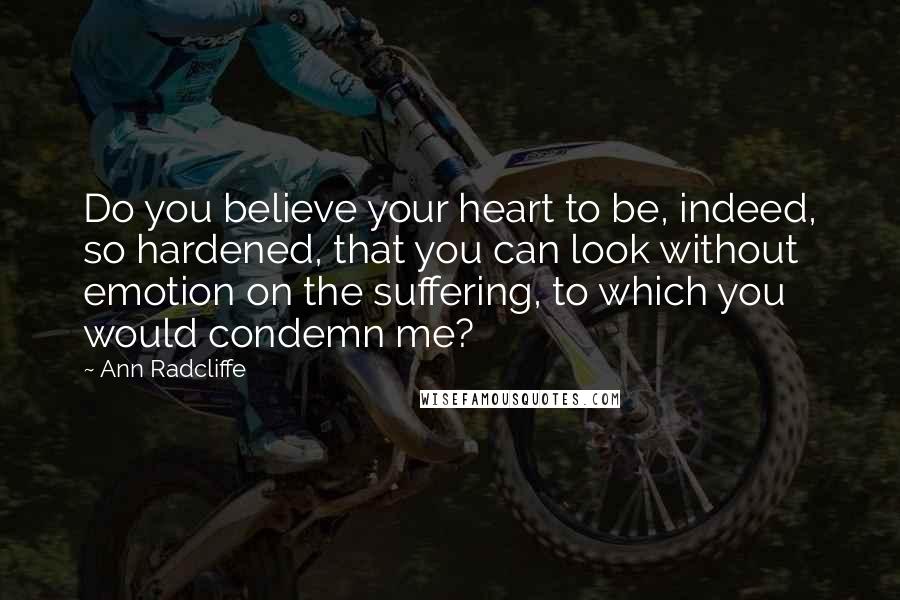 Ann Radcliffe Quotes: Do you believe your heart to be, indeed, so hardened, that you can look without emotion on the suffering, to which you would condemn me?