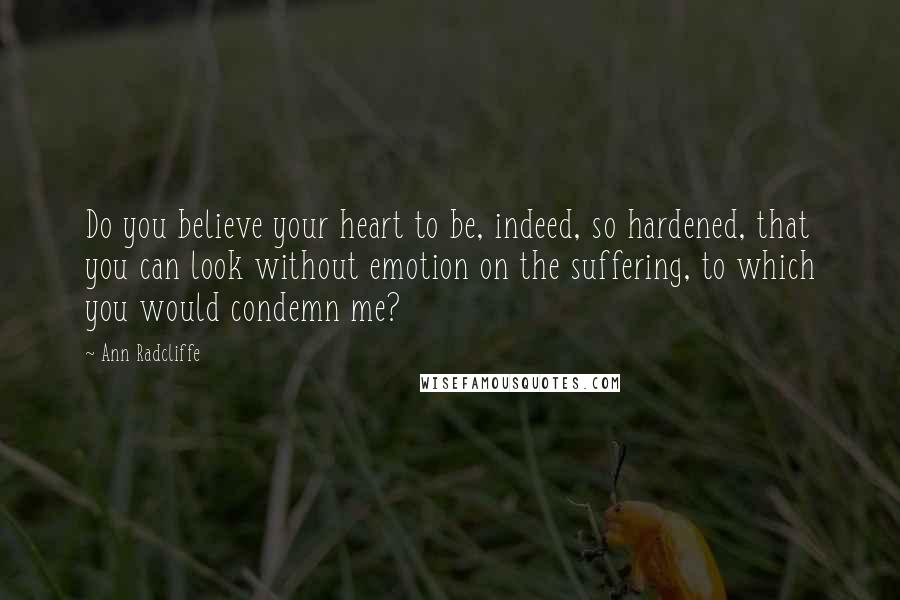 Ann Radcliffe Quotes: Do you believe your heart to be, indeed, so hardened, that you can look without emotion on the suffering, to which you would condemn me?