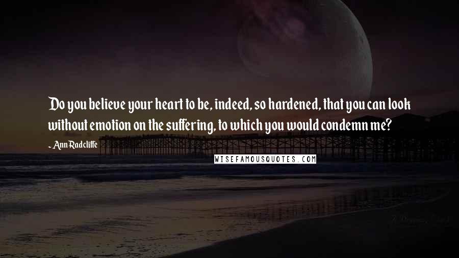 Ann Radcliffe Quotes: Do you believe your heart to be, indeed, so hardened, that you can look without emotion on the suffering, to which you would condemn me?