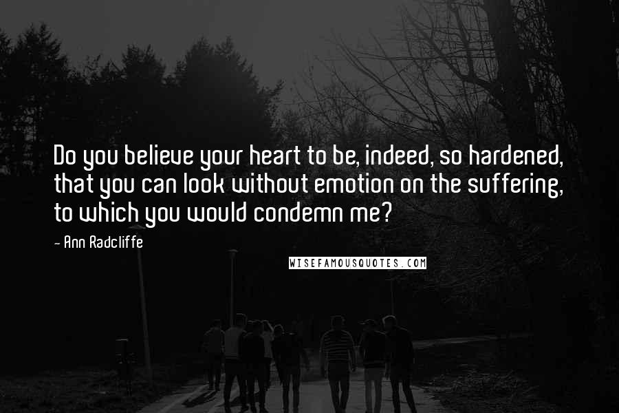 Ann Radcliffe Quotes: Do you believe your heart to be, indeed, so hardened, that you can look without emotion on the suffering, to which you would condemn me?