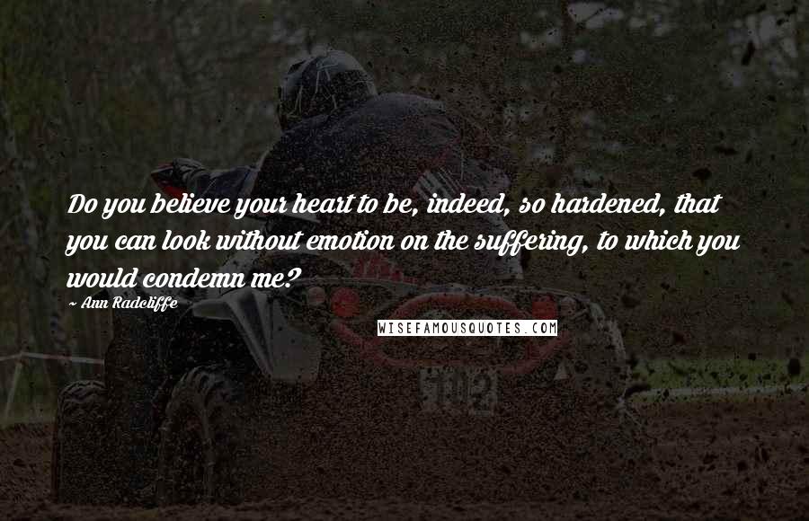 Ann Radcliffe Quotes: Do you believe your heart to be, indeed, so hardened, that you can look without emotion on the suffering, to which you would condemn me?