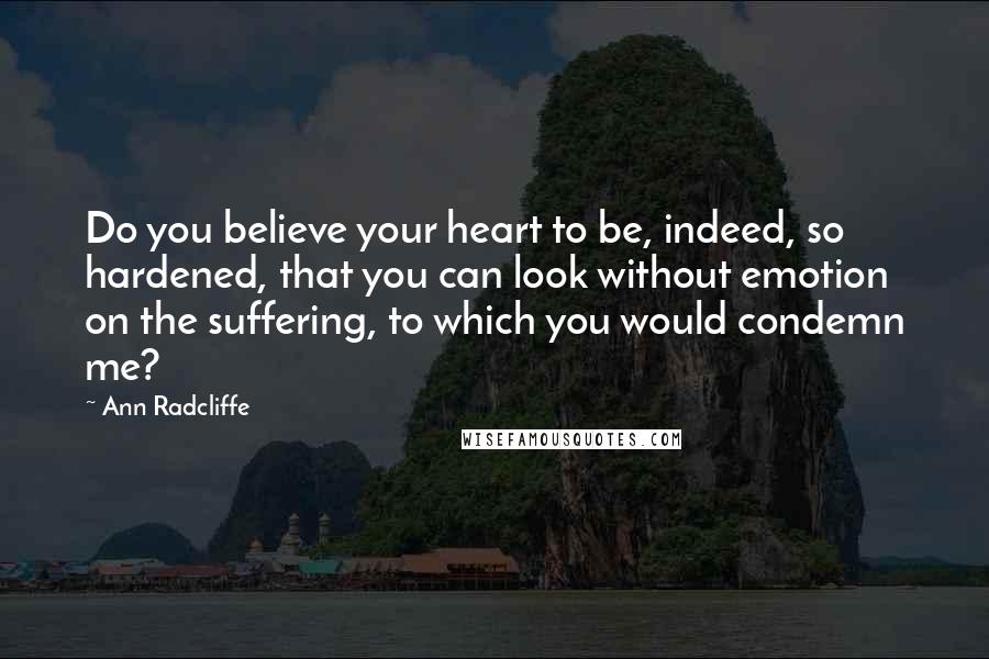 Ann Radcliffe Quotes: Do you believe your heart to be, indeed, so hardened, that you can look without emotion on the suffering, to which you would condemn me?