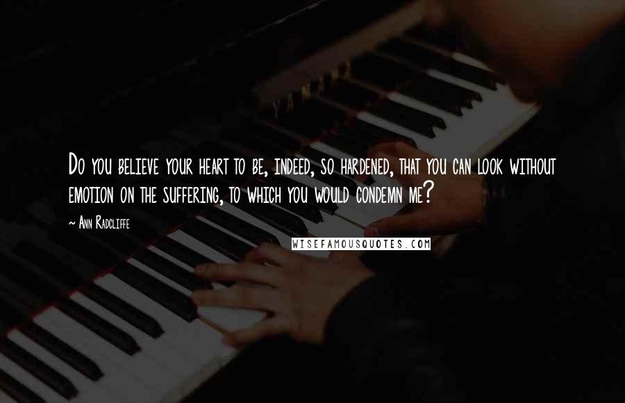 Ann Radcliffe Quotes: Do you believe your heart to be, indeed, so hardened, that you can look without emotion on the suffering, to which you would condemn me?