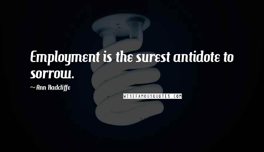 Ann Radcliffe Quotes: Employment is the surest antidote to sorrow.