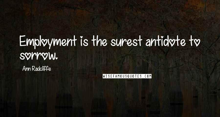 Ann Radcliffe Quotes: Employment is the surest antidote to sorrow.