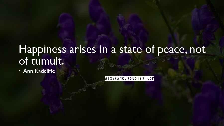 Ann Radcliffe Quotes: Happiness arises in a state of peace, not of tumult.