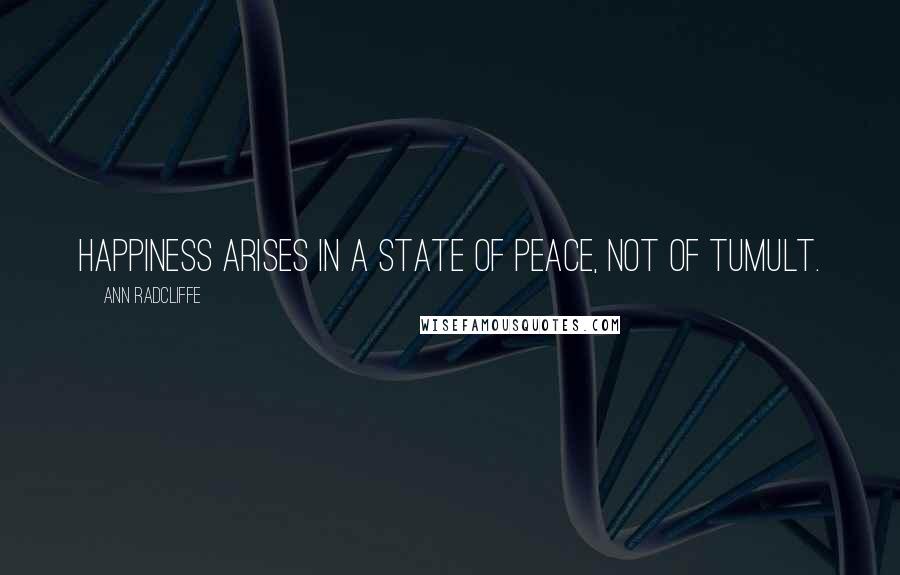 Ann Radcliffe Quotes: Happiness arises in a state of peace, not of tumult.