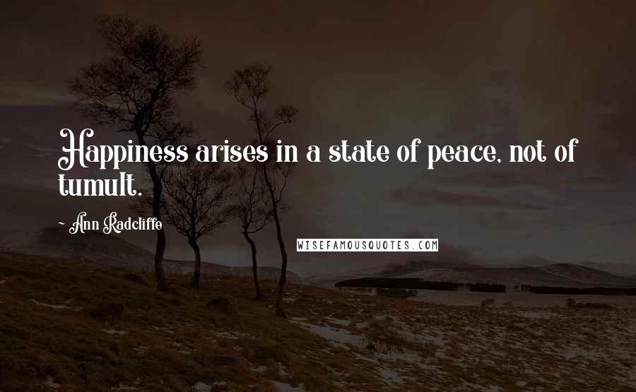 Ann Radcliffe Quotes: Happiness arises in a state of peace, not of tumult.