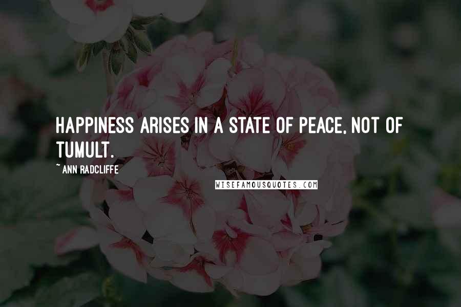 Ann Radcliffe Quotes: Happiness arises in a state of peace, not of tumult.