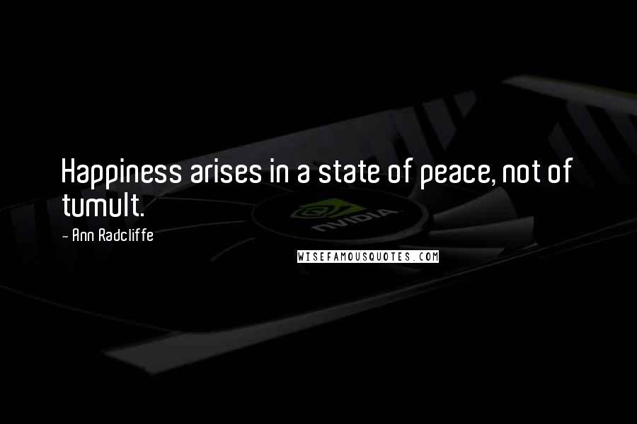 Ann Radcliffe Quotes: Happiness arises in a state of peace, not of tumult.