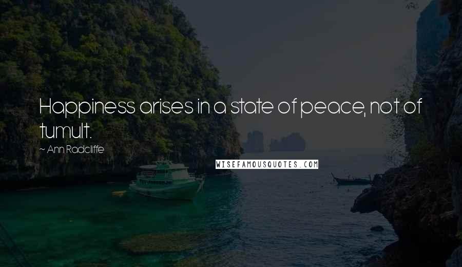 Ann Radcliffe Quotes: Happiness arises in a state of peace, not of tumult.