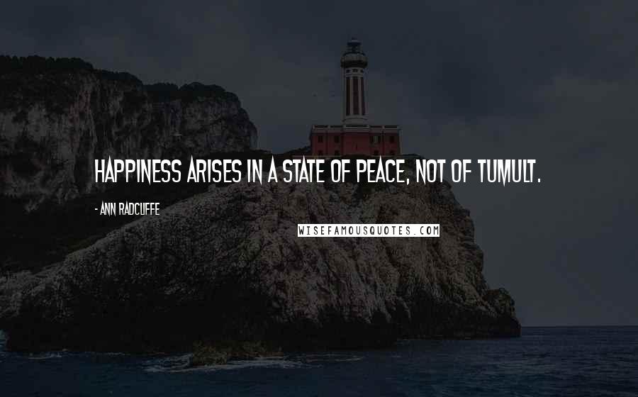 Ann Radcliffe Quotes: Happiness arises in a state of peace, not of tumult.