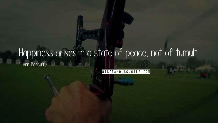 Ann Radcliffe Quotes: Happiness arises in a state of peace, not of tumult.