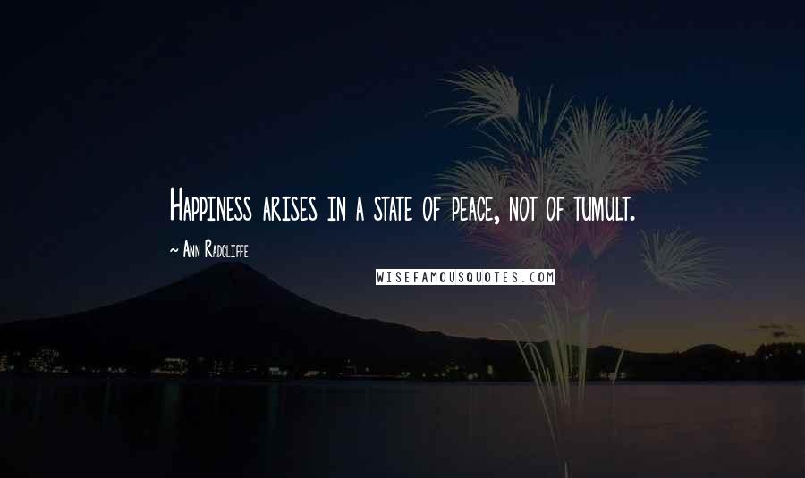 Ann Radcliffe Quotes: Happiness arises in a state of peace, not of tumult.