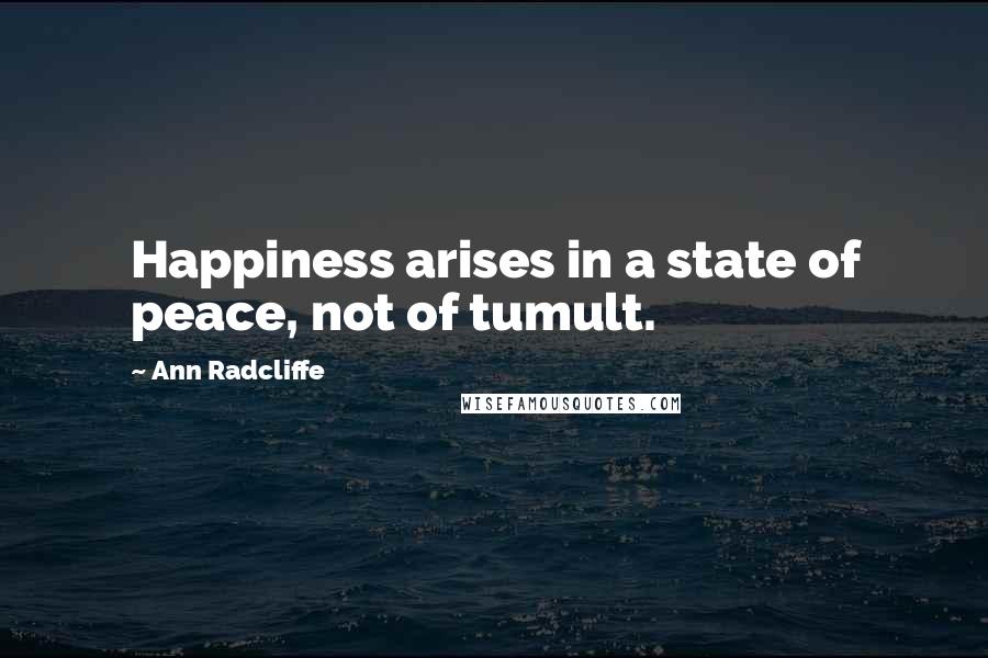 Ann Radcliffe Quotes: Happiness arises in a state of peace, not of tumult.