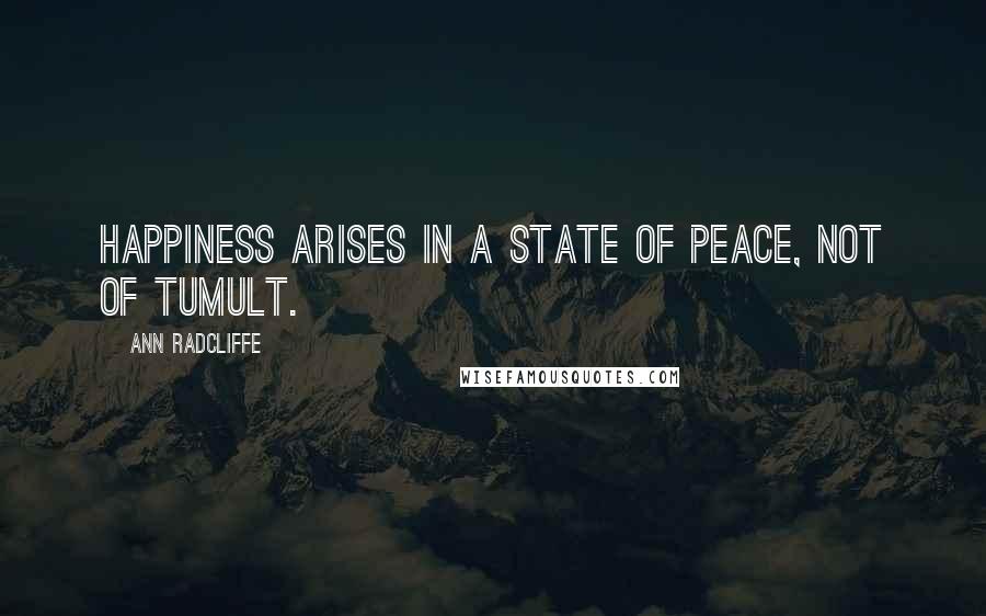 Ann Radcliffe Quotes: Happiness arises in a state of peace, not of tumult.