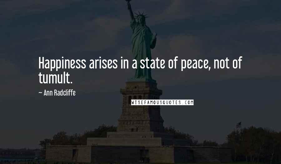 Ann Radcliffe Quotes: Happiness arises in a state of peace, not of tumult.