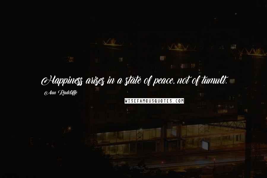 Ann Radcliffe Quotes: Happiness arises in a state of peace, not of tumult.