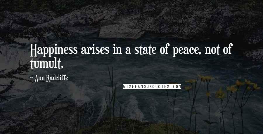 Ann Radcliffe Quotes: Happiness arises in a state of peace, not of tumult.