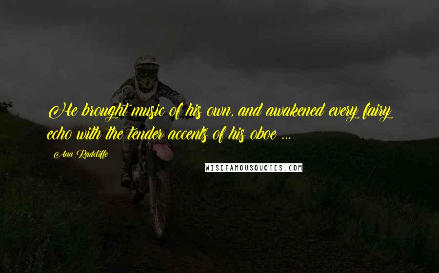 Ann Radcliffe Quotes: He brought music of his own, and awakened every fairy echo with the tender accents of his oboe ...