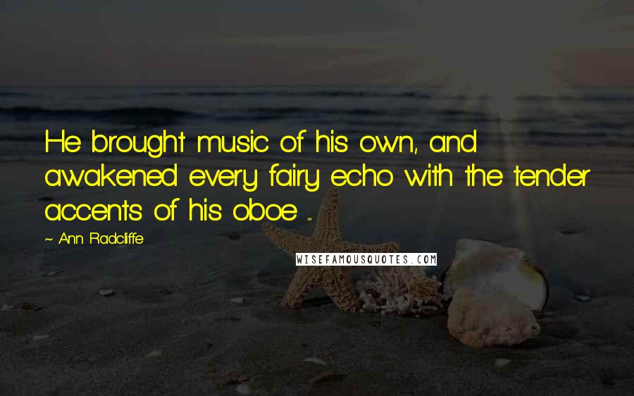 Ann Radcliffe Quotes: He brought music of his own, and awakened every fairy echo with the tender accents of his oboe ...