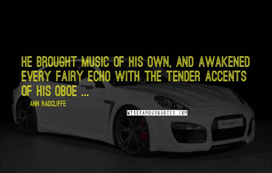 Ann Radcliffe Quotes: He brought music of his own, and awakened every fairy echo with the tender accents of his oboe ...