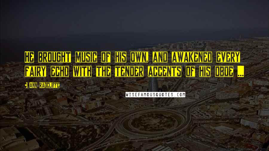 Ann Radcliffe Quotes: He brought music of his own, and awakened every fairy echo with the tender accents of his oboe ...