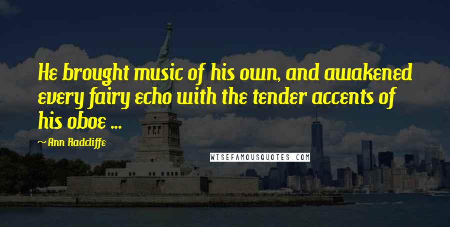 Ann Radcliffe Quotes: He brought music of his own, and awakened every fairy echo with the tender accents of his oboe ...