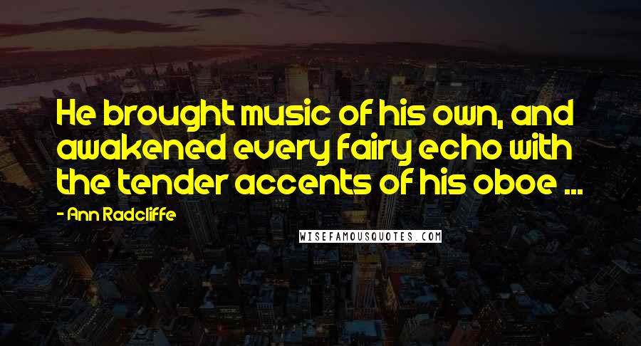 Ann Radcliffe Quotes: He brought music of his own, and awakened every fairy echo with the tender accents of his oboe ...