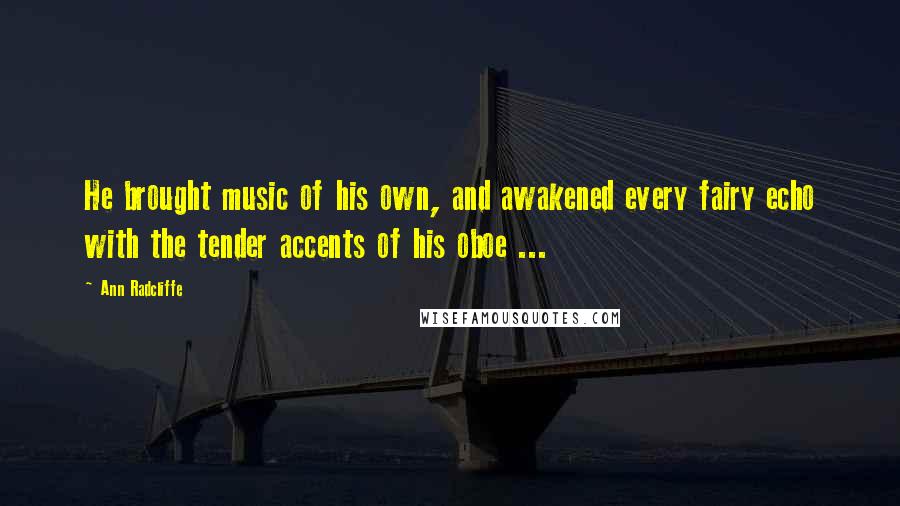 Ann Radcliffe Quotes: He brought music of his own, and awakened every fairy echo with the tender accents of his oboe ...