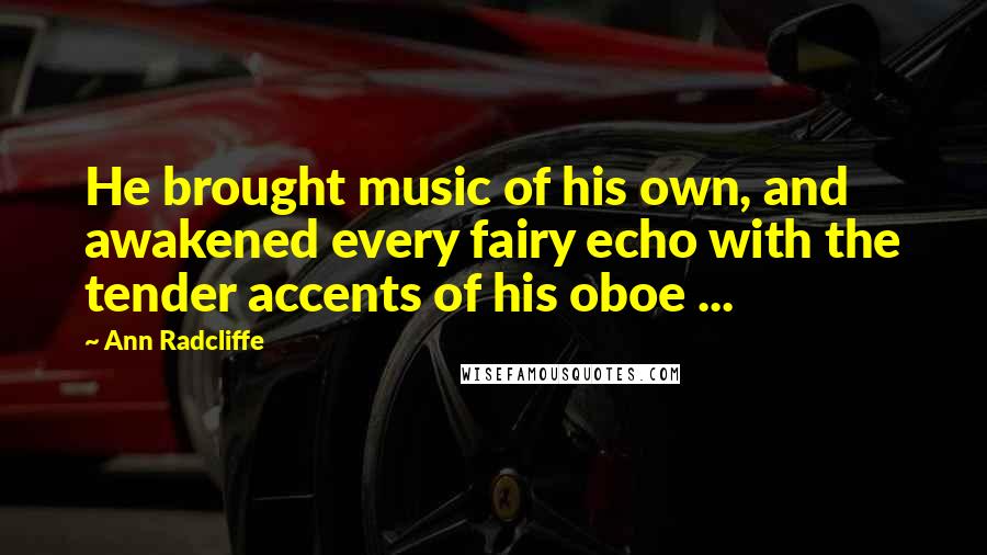 Ann Radcliffe Quotes: He brought music of his own, and awakened every fairy echo with the tender accents of his oboe ...