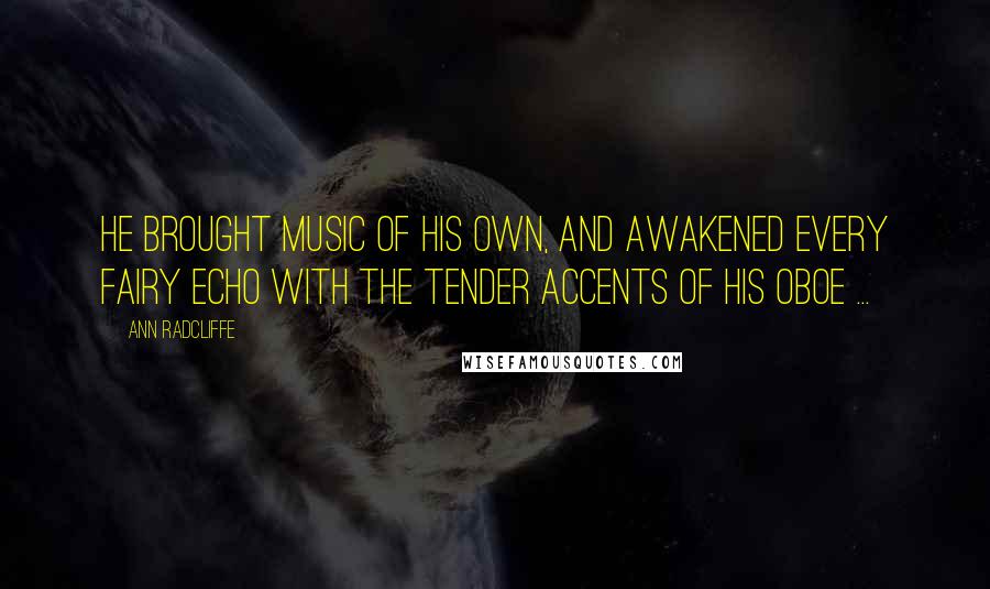 Ann Radcliffe Quotes: He brought music of his own, and awakened every fairy echo with the tender accents of his oboe ...