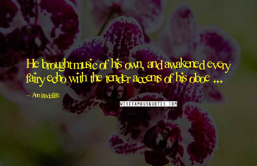 Ann Radcliffe Quotes: He brought music of his own, and awakened every fairy echo with the tender accents of his oboe ...