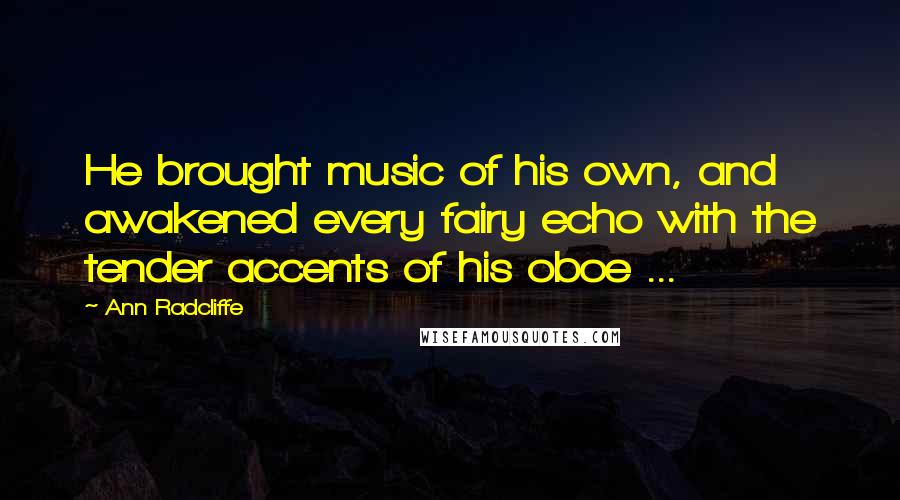 Ann Radcliffe Quotes: He brought music of his own, and awakened every fairy echo with the tender accents of his oboe ...