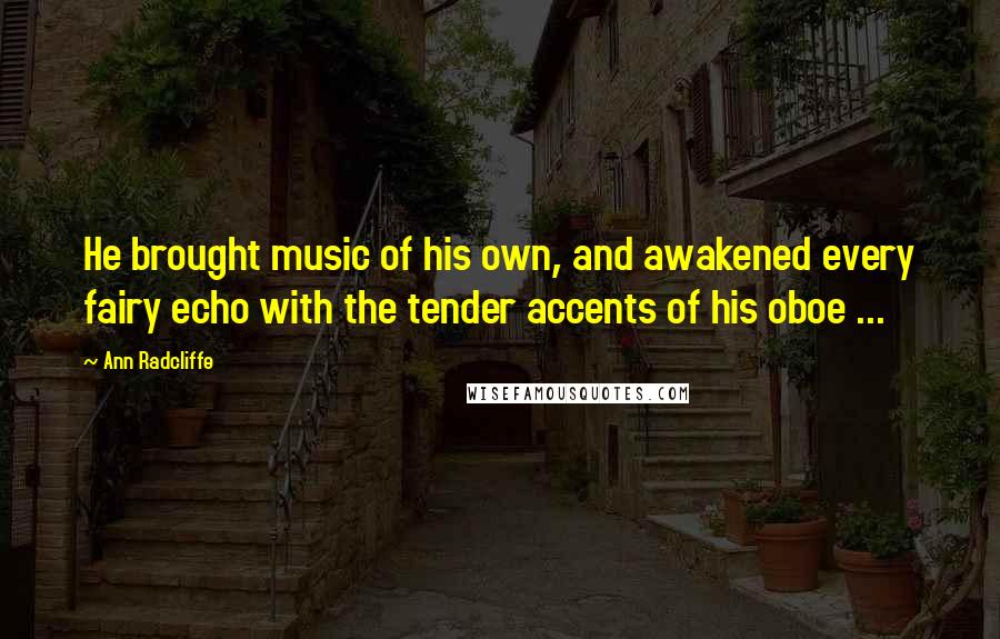 Ann Radcliffe Quotes: He brought music of his own, and awakened every fairy echo with the tender accents of his oboe ...