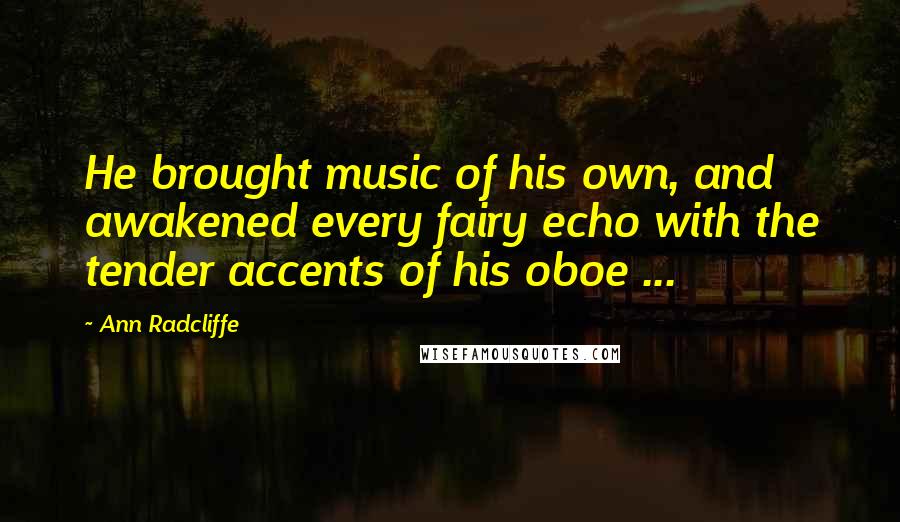 Ann Radcliffe Quotes: He brought music of his own, and awakened every fairy echo with the tender accents of his oboe ...