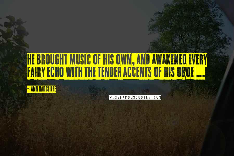 Ann Radcliffe Quotes: He brought music of his own, and awakened every fairy echo with the tender accents of his oboe ...